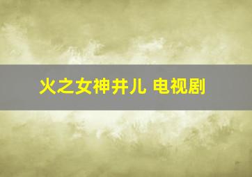 火之女神井儿 电视剧